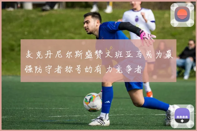麦克丹尼尔斯盛赞文班亚马或为最强防守者称号的有力竞争者