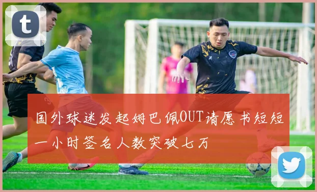 国外球迷发起姆巴佩OUT请愿书短短一小时签名人数突破七万