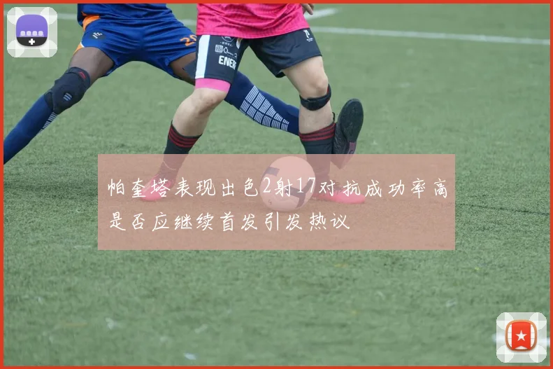 帕奎塔表现出色2射17对抗成功率高是否应继续首发引发热议