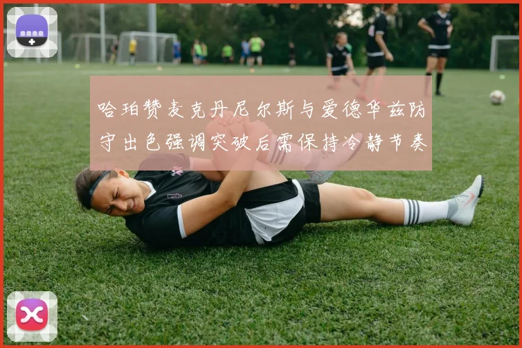 哈珀赞麦克丹尼尔斯与爱德华兹防守出色强调突破后需保持冷静节奏