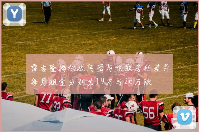 雷吉隆揭秘迈阿密与伦敦房租差异每月租金分别为19万与26万欧
