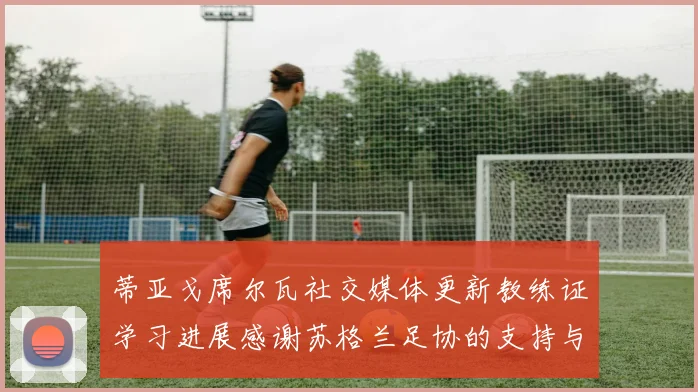 蒂亚戈席尔瓦社交媒体更新教练证学习进展感谢苏格兰足协的支持与帮助