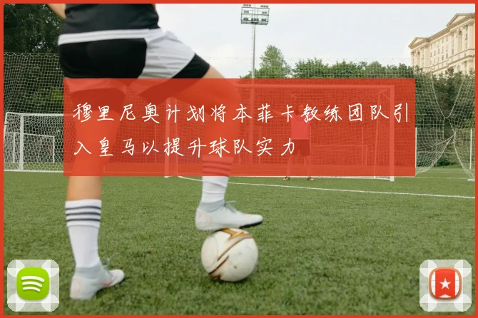 穆里尼奥计划将本菲卡教练团队引入皇马以提升球队实力
