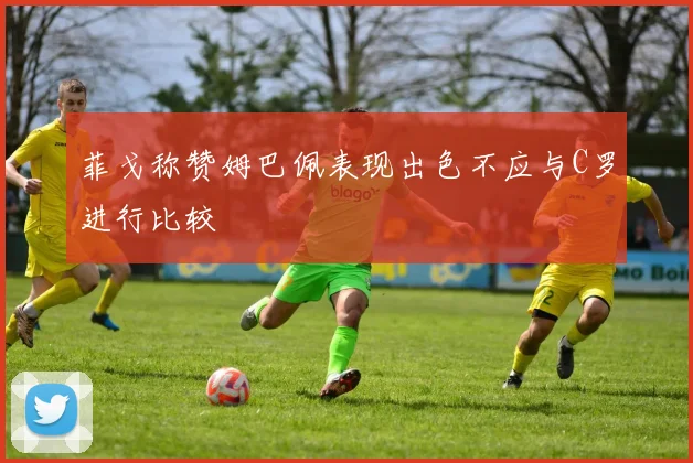 菲戈称赞姆巴佩表现出色不应与C罗进行比较