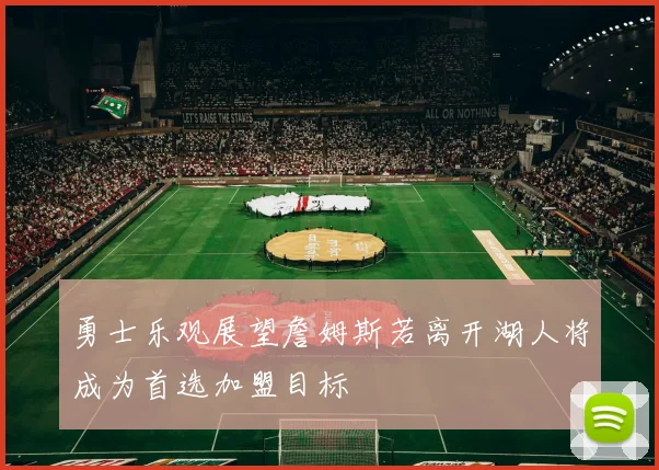 勇士乐观展望詹姆斯若离开湖人将成为首选加盟目标