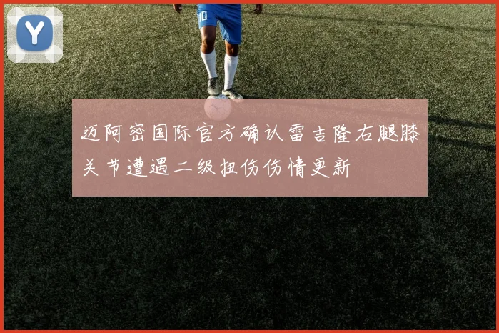 迈阿密国际官方确认雷吉隆右腿膝关节遭遇二级扭伤伤情更新