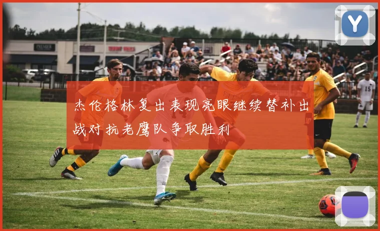 杰伦格林复出表现亮眼继续替补出战对抗老鹰队争取胜利