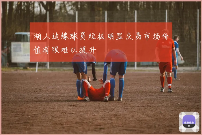 湖人边缘球员短板明显交易市场价值有限难以提升