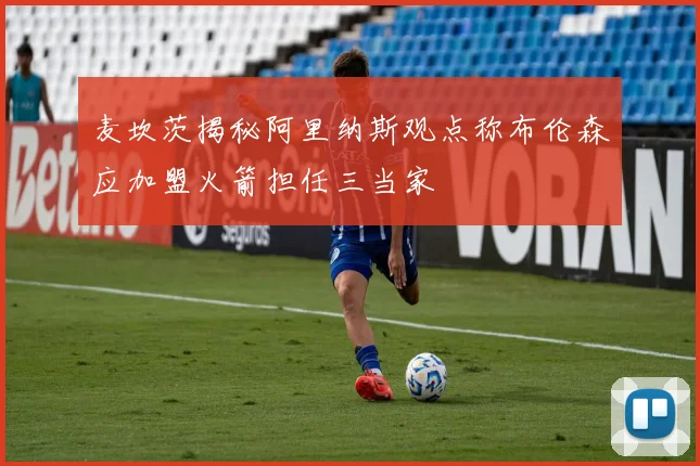 麦坎茨揭秘阿里纳斯观点称布伦森应加盟火箭担任三当家