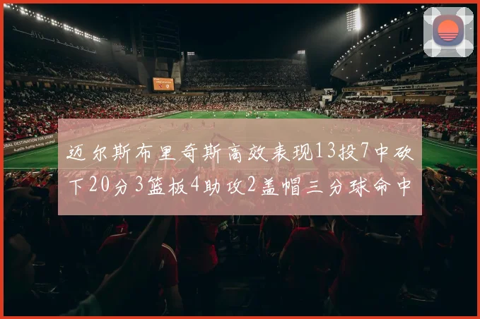 迈尔斯布里奇斯高效表现13投7中砍下20分3篮板4助攻2盖帽三分球命中率出色