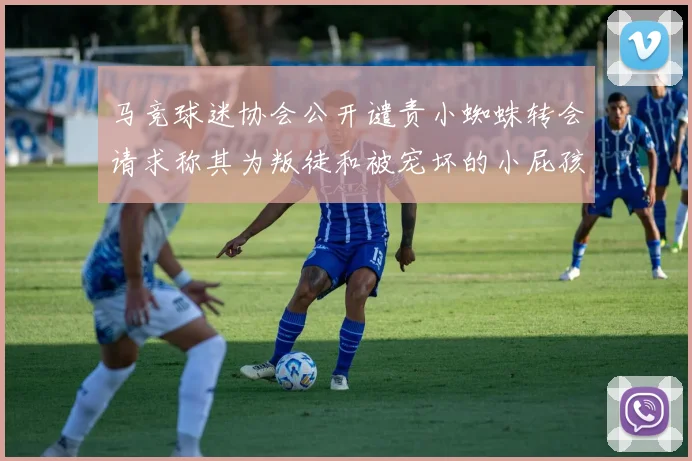 马竞球迷协会公开谴责小蜘蛛转会请求称其为叛徒和被宠坏的小屁孩