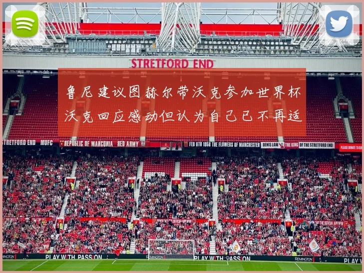 鲁尼建议图赫尔带沃克参加世界杯沃克回应感动但认为自己已不再适合