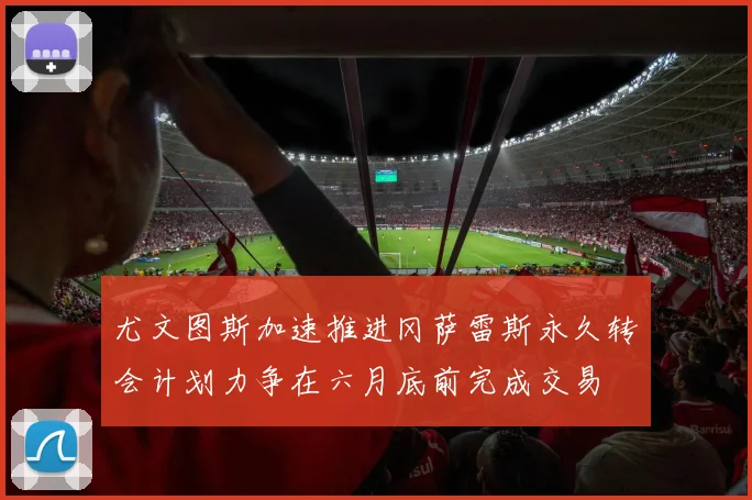 尤文图斯加速推进冈萨雷斯永久转会计划力争在六月底前完成交易