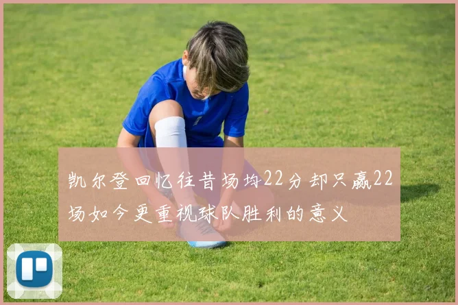 凯尔登回忆往昔场均22分却只赢22场如今更重视球队胜利的意义