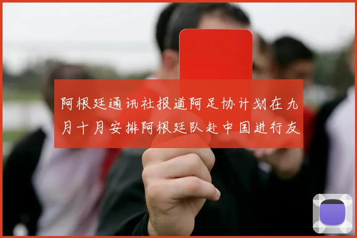 阿根廷通讯社报道阿足协计划在九月十月安排阿根廷队赴中国进行友谊赛