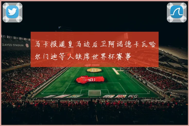 马卡报道皇马边后卫阿诺德卡瓦哈尔门迪等人缺席世界杯赛事