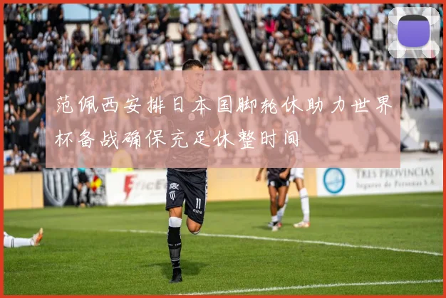 范佩西安排日本国脚轮休助力世界杯备战确保充足休整时间