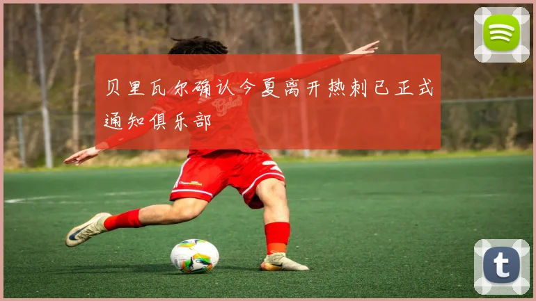 贝里瓦尔确认今夏离开热刺已正式通知俱乐部