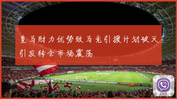 皇马财力优势致马竞引援计划破灭引发转会市场震荡