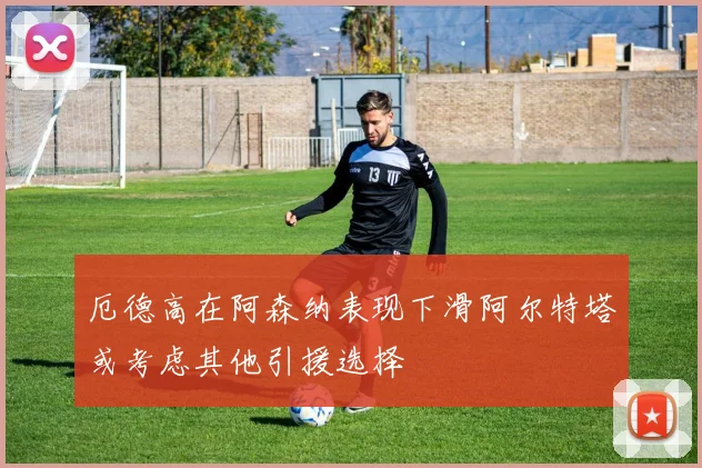 厄德高在阿森纳表现下滑阿尔特塔或考虑其他引援选择