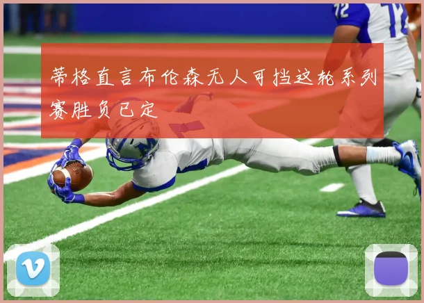 蒂格直言布伦森无人可挡这轮系列赛胜负已定