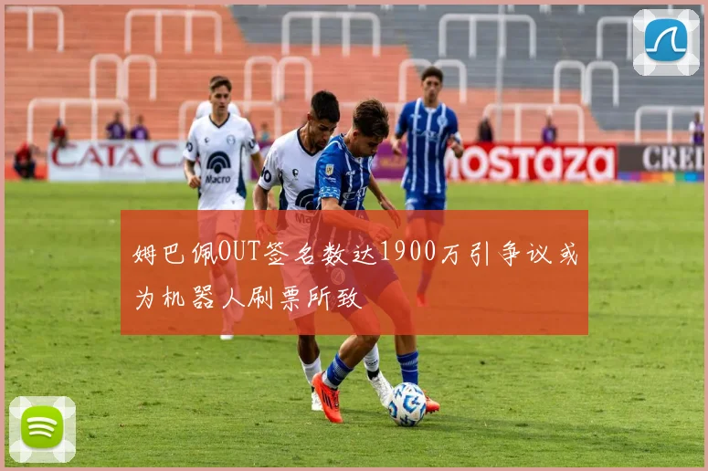 姆巴佩OUT签名数达1900万引争议或为机器人刷票所致