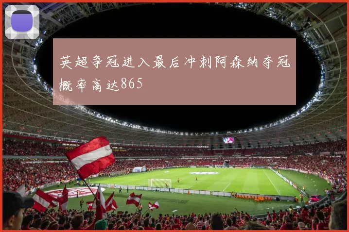 英超争冠进入最后冲刺阿森纳夺冠概率高达865