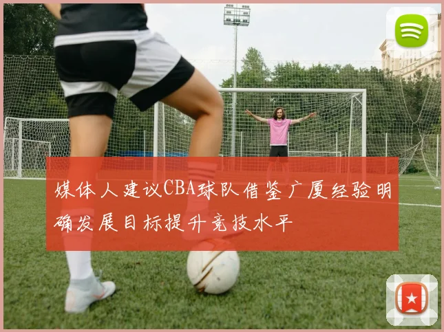 媒体人建议CBA球队借鉴广厦经验明确发展目标提升竞技水平