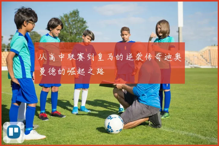 从高中联赛到皇马的逆袭传奇迪奥曼德的崛起之路