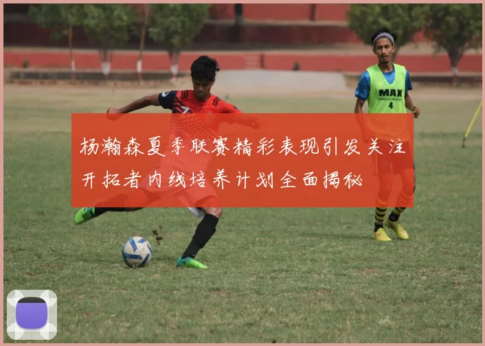 杨瀚森夏季联赛精彩表现引发关注开拓者内线培养计划全面揭秘