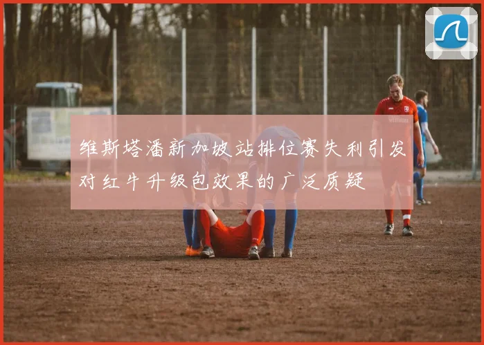 维斯塔潘新加坡站排位赛失利引发对红牛升级包效果的广泛质疑
